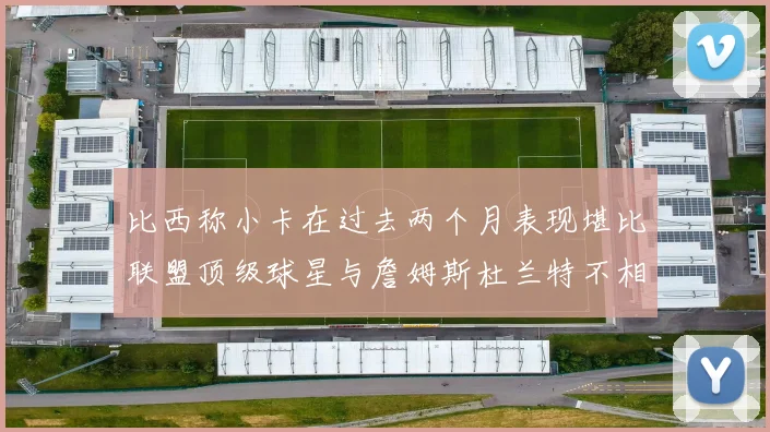比西称小卡在过去两个月表现堪比联盟顶级球星与詹姆斯杜兰特不相上下