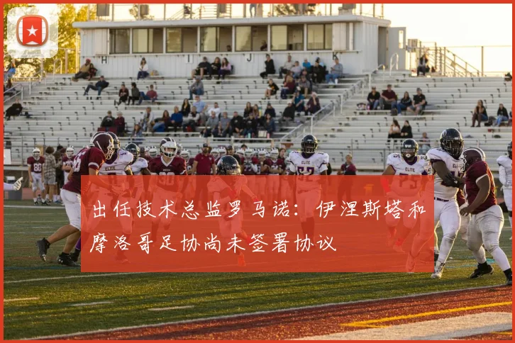 出任技术总监罗马诺：伊涅斯塔和摩洛哥足协尚未签署协议
