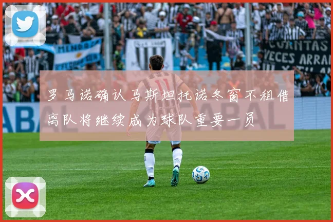罗马诺确认马斯坦托诺冬窗不租借离队将继续成为球队重要一员