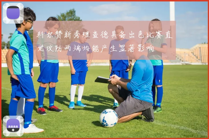 科尔赞新秀理查德具备出色比赛直觉攻防两端均能产生显著影响