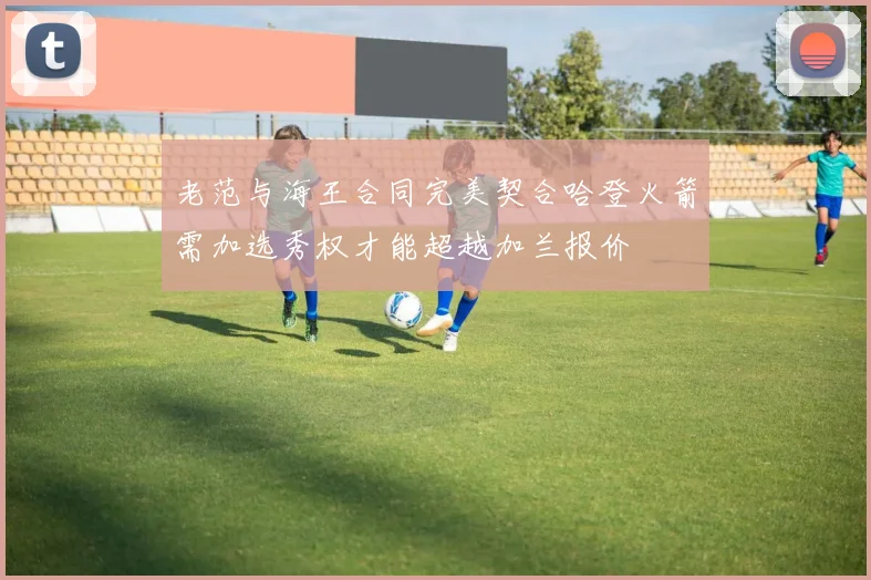 老范与海王合同完美契合哈登火箭需加选秀权才能超越加兰报价