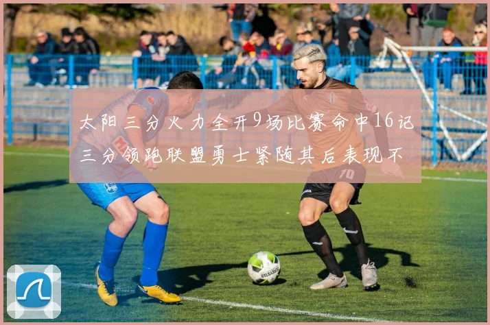 太阳三分火力全开9场比赛命中16记三分领跑联盟勇士紧随其后表现不俗
