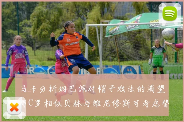 马卡分析姆巴佩对帽子戏法的渴望与C罗相似贝林与维尼修斯可考虑替补出战