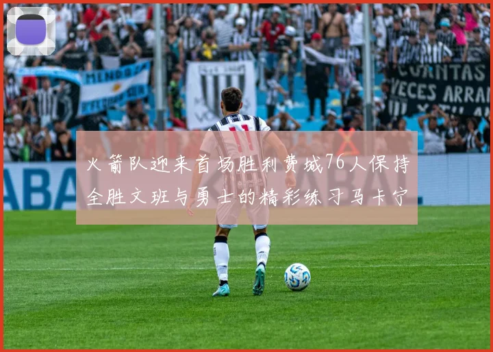 火箭队迎来首场胜利费城76人保持全胜文班与勇士的精彩练习马卡宁创下新纪录
