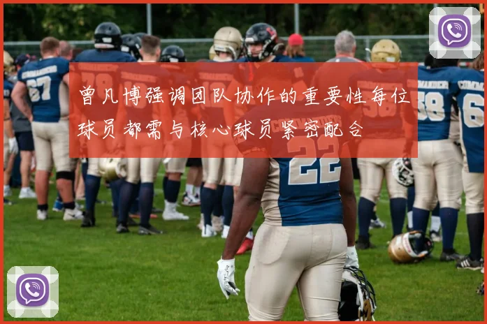 曾凡博强调团队协作的重要性每位球员都需与核心球员紧密配合