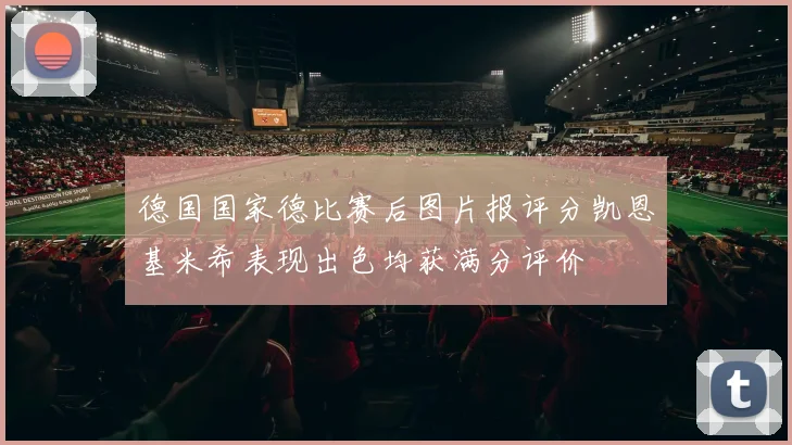 德国国家德比赛后图片报评分凯恩基米希表现出色均获满分评价