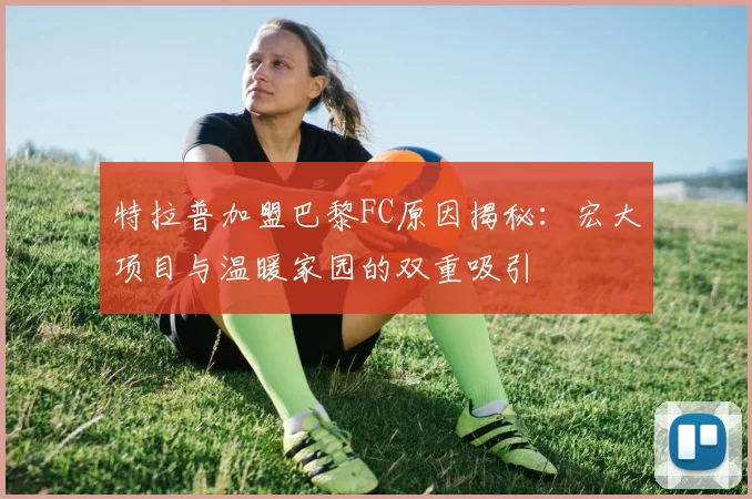特拉普加盟巴黎FC原因揭秘：宏大项目与温暖家园的双重吸引