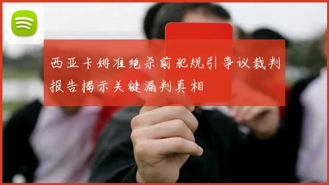 西亚卡姆准绝杀前犯规引争议裁判报告揭示关键漏判真相