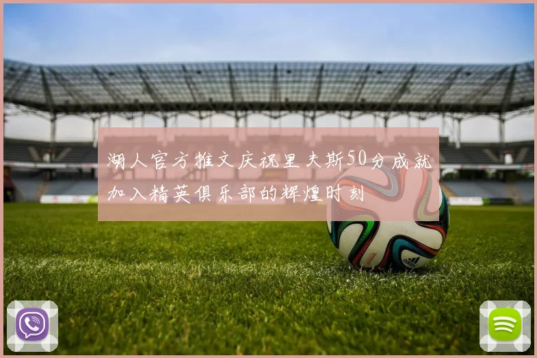 湖人官方推文庆祝里夫斯50分成就加入精英俱乐部的辉煌时刻