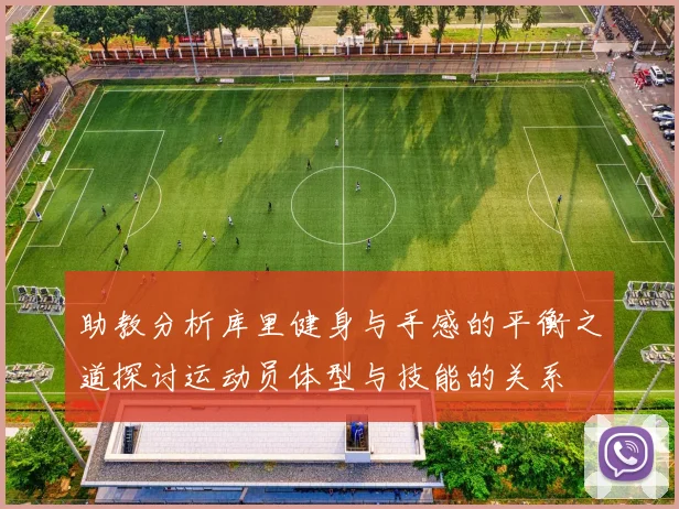 助教分析库里健身与手感的平衡之道探讨运动员体型与技能的关系