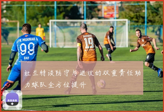 杜兰特谈防守与进攻的双重责任助力球队全方位提升