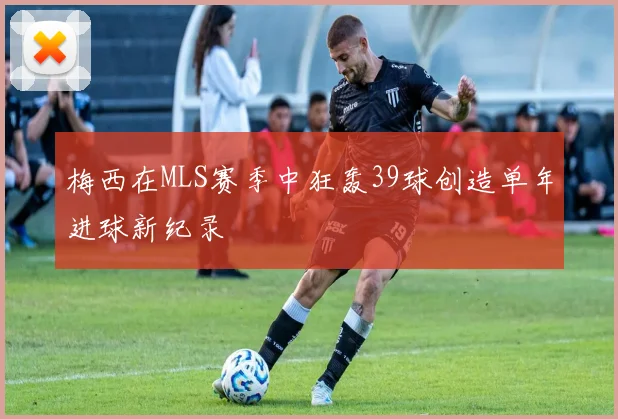 梅西在MLS赛季中狂轰39球创造单年进球新纪录