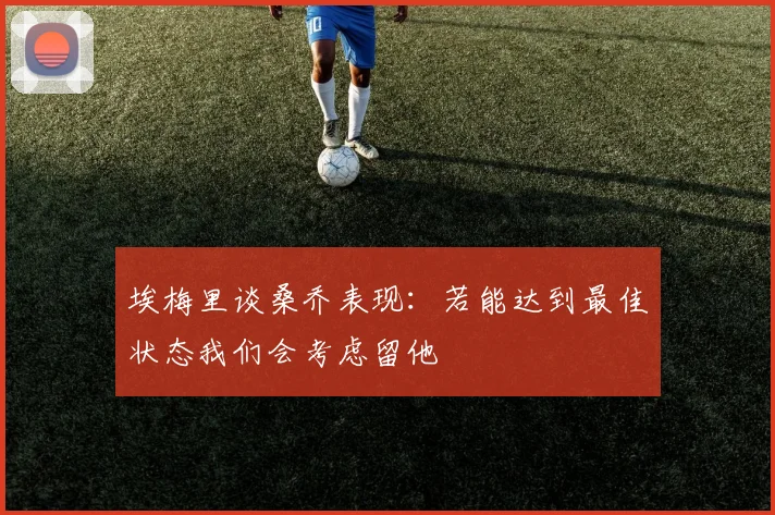埃梅里谈桑乔表现：若能达到最佳状态我们会考虑留他