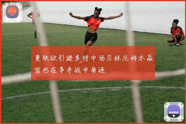 曼联欲引进多特中场贝林厄姆水晶宫也在争夺战中角逐