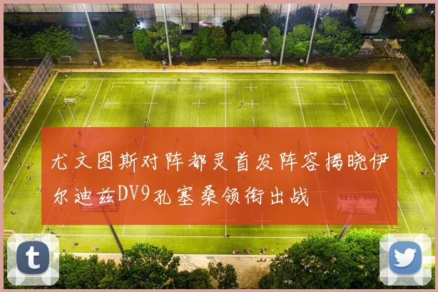 尤文图斯对阵都灵首发阵容揭晓伊尔迪兹DV9孔塞桑领衔出战
