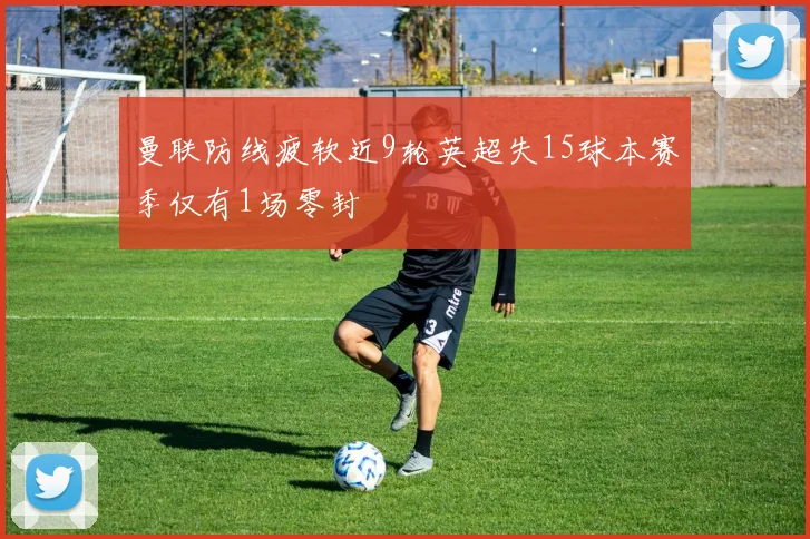 曼联防线疲软近9轮英超失15球本赛季仅有1场零封