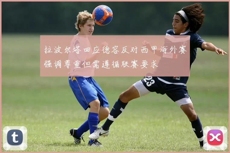拉波尔塔回应德容反对西甲海外赛强调尊重但需遵循联赛要求