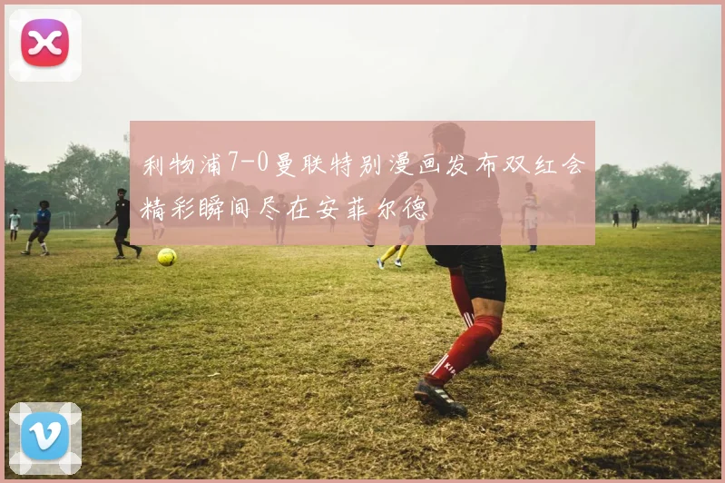 利物浦7-0曼联特别漫画发布双红会精彩瞬间尽在安菲尔德