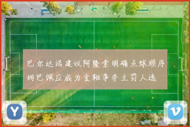 巴尔达诺建议阿隆索明确点球顺序姆巴佩应成为金靴争夺主罚人选