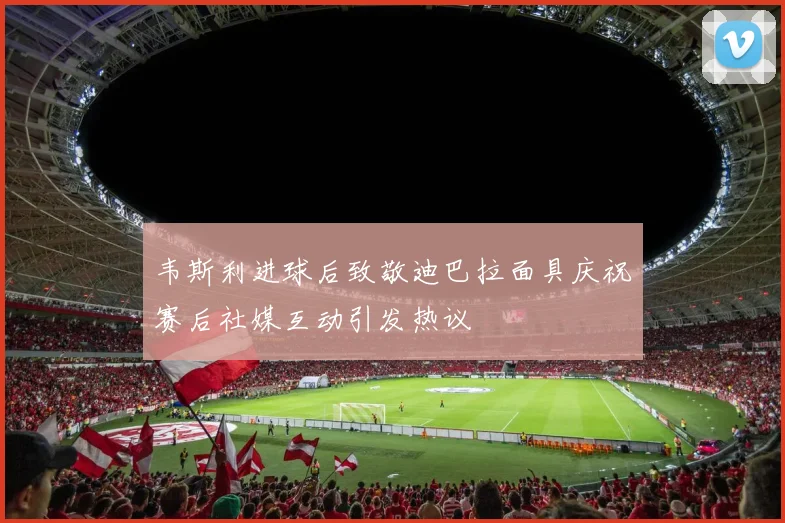 韦斯利进球后致敬迪巴拉面具庆祝赛后社媒互动引发热议