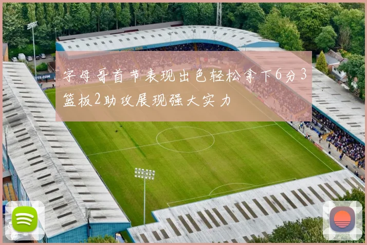 字母哥首节表现出色轻松拿下6分3篮板2助攻展现强大实力