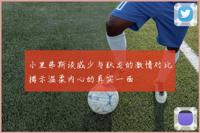 小里弗斯谈威少与狄龙的激情对比揭示温柔内心的真实一面