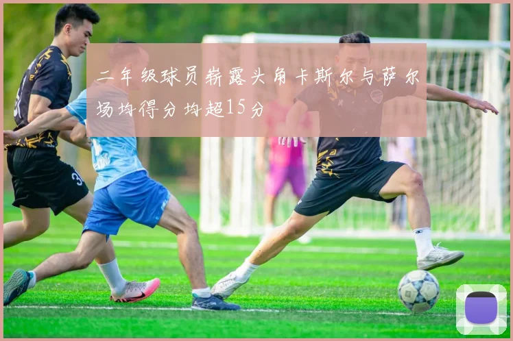 二年级球员崭露头角卡斯尔与萨尔场均得分均超15分