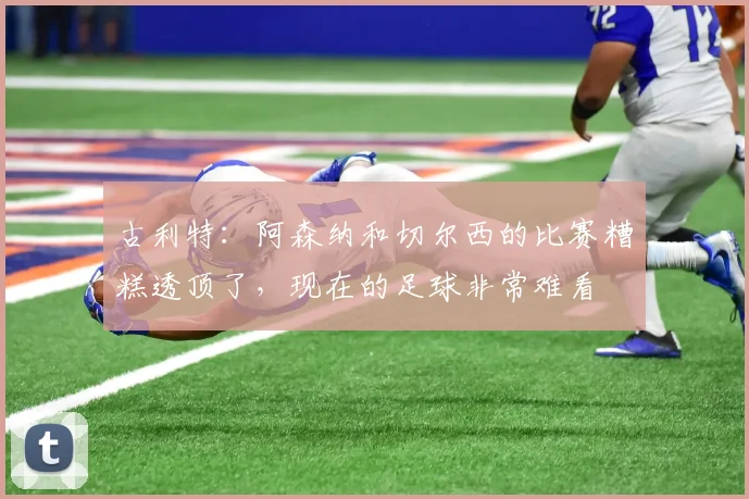 古利特：阿森纳和切尔西的比赛糟糕透顶了，现在的足球非常难看