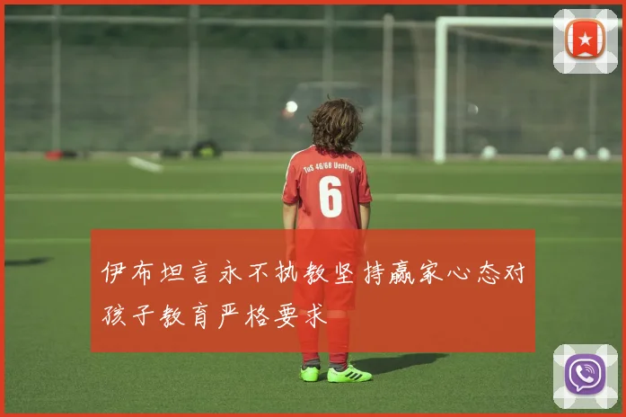 伊布坦言永不执教坚持赢家心态对孩子教育严格要求