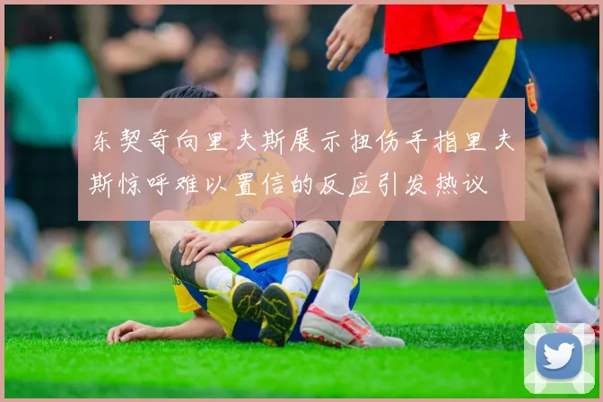 东契奇向里夫斯展示扭伤手指里夫斯惊呼难以置信的反应引发热议