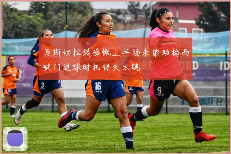 马斯切拉诺感慨上半场未能助梅西破门进球时机错失太晚