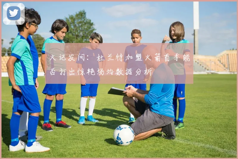 火记发问：杜兰特加盟火箭首季能否打出惊艳场均数据分析