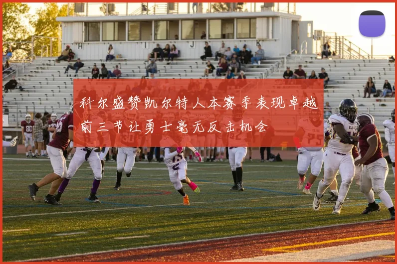 科尔盛赞凯尔特人本赛季表现卓越前三节让勇士毫无反击机会