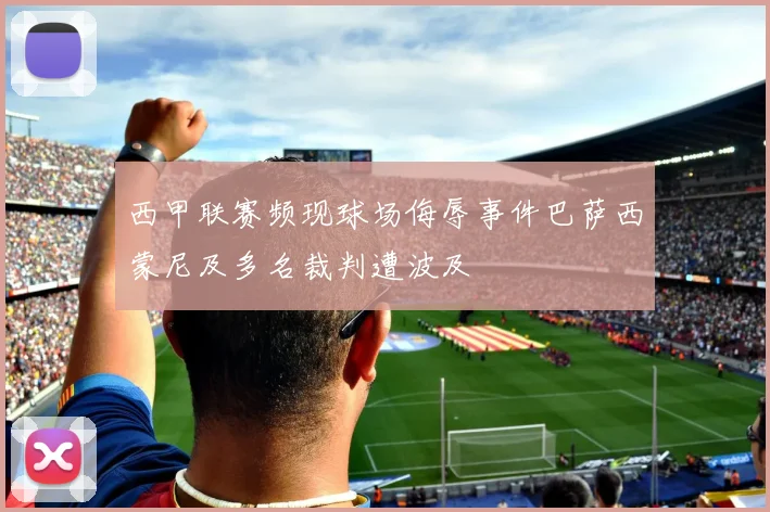 西甲联赛频现球场侮辱事件巴萨西蒙尼及多名裁判遭波及