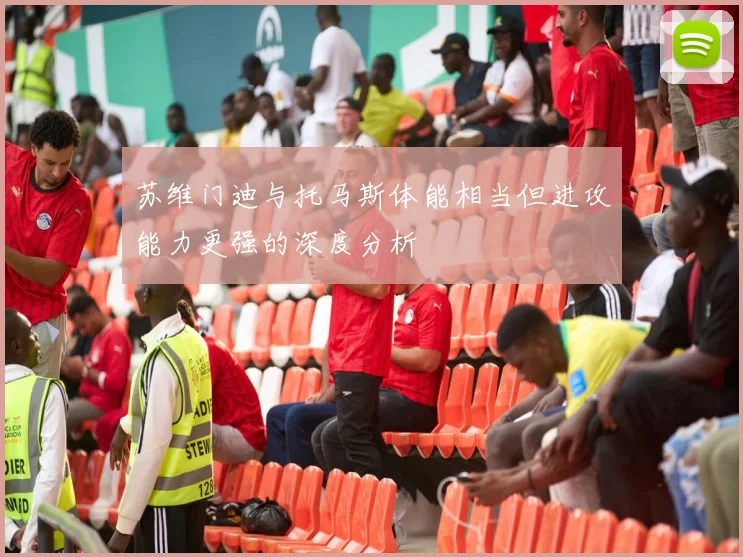 苏维门迪与托马斯体能相当但进攻能力更强的深度分析